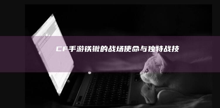 CF手游：铁锹的战场使命与独特战技