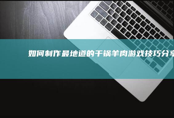 如何制作最地道的干锅羊肉游戏技巧分享